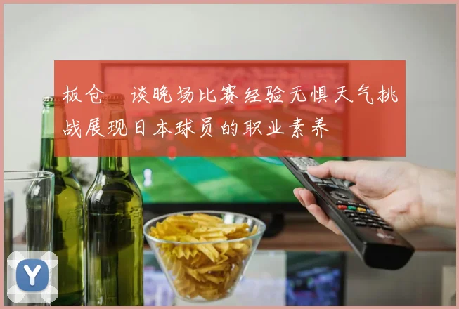 板仓滉谈晚场比赛经验无惧天气挑战展现日本球员的职业素养