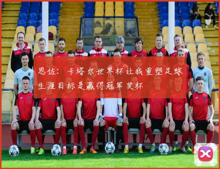恩佐：卡塔尔世界杯让我重塑足球生涯目标是赢得冠军奖杯