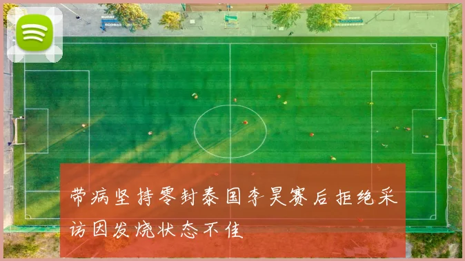 带病坚持零封泰国李昊赛后拒绝采访因发烧状态不佳