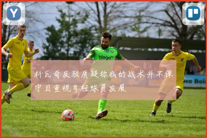 科瓦奇反驳质疑称我的战术并不保守且重视年轻球员发展