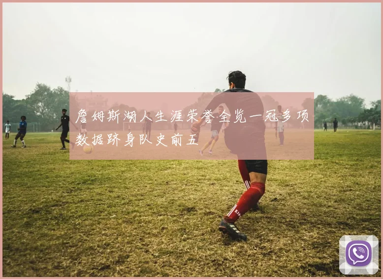 詹姆斯湖人生涯荣誉全览一冠多项数据跻身队史前五
