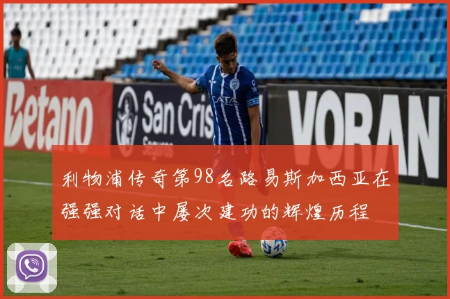 利物浦传奇第98名路易斯加西亚在强强对话中屡次建功的辉煌历程