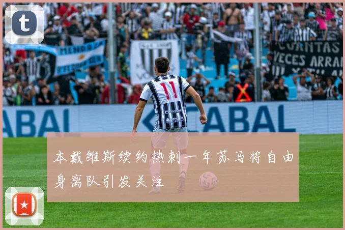 本戴维斯续约热刺一年苏马将自由身离队引发关注