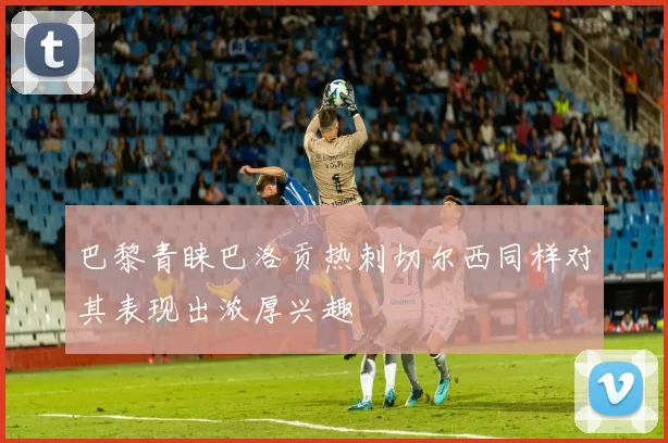 巴黎青睐巴洛贡热刺切尔西同样对其表现出浓厚兴趣