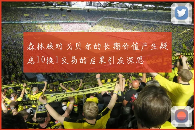 森林狼对戈贝尔的长期价值产生疑虑10换1交易的后果引发深思