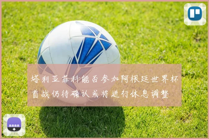 塔利亚菲科能否参加阿根廷世界杯首战仍待确认或将进行休息调整