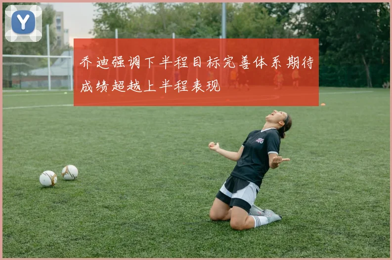 乔迪强调下半程目标完善体系期待成绩超越上半程表现