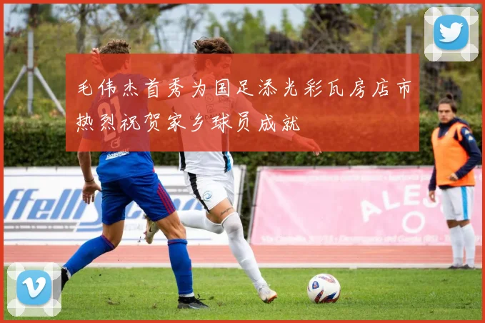 毛伟杰首秀为国足添光彩瓦房店市热烈祝贺家乡球员成就