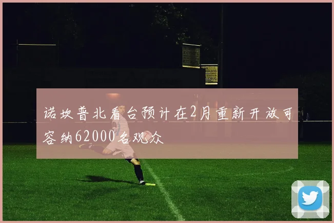 诺坎普北看台预计在2月重新开放可容纳62000名观众
