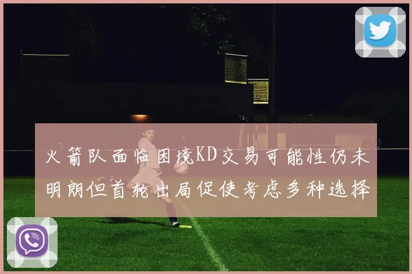 火箭队面临困境KD交易可能性仍未明朗但首轮出局促使考虑多种选择
