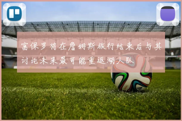 富保罗将在詹姆斯旅行结束后与其讨论未来最可能重返湖人队