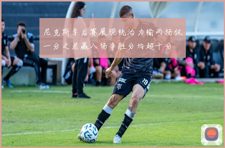 尼克斯季后赛展现统治力输两场仅一分之差赢八场净胜分均超十分
