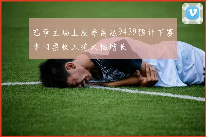 巴萨主场上座率高达9439预计下赛季门票收入将大幅增长