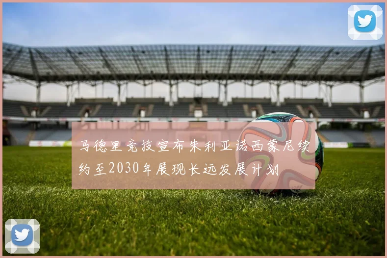 马德里竞技宣布朱利亚诺西蒙尼续约至2030年展现长远发展计划