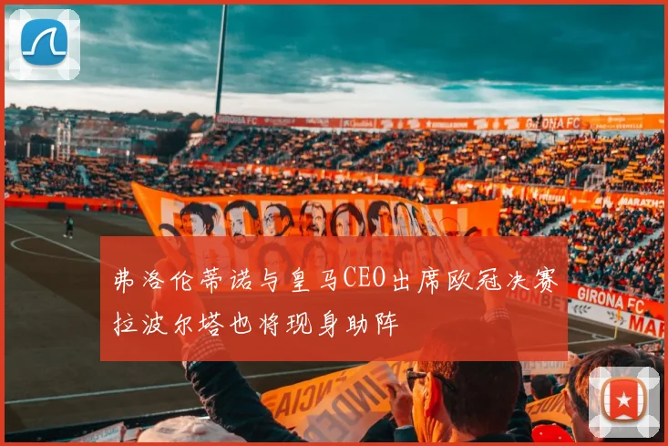 弗洛伦蒂诺与皇马CEO出席欧冠决赛拉波尔塔也将现身助阵