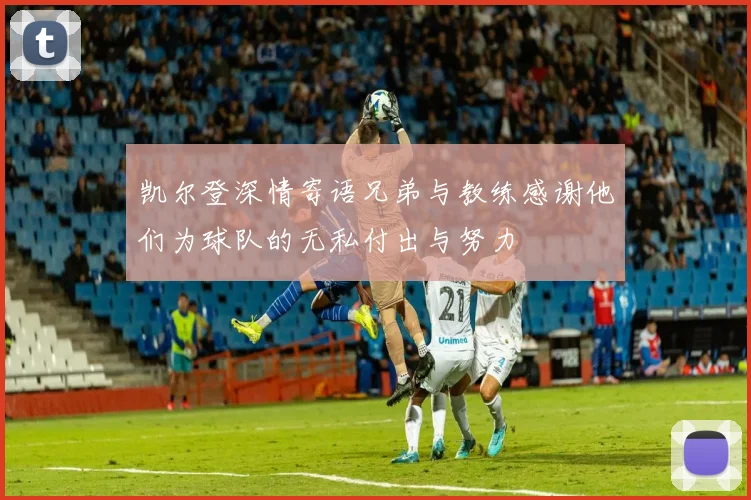 凯尔登深情寄语兄弟与教练感谢他们为球队的无私付出与努力