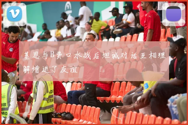 基恩与B费口水战后坦诚对话互相理解增进了友谊