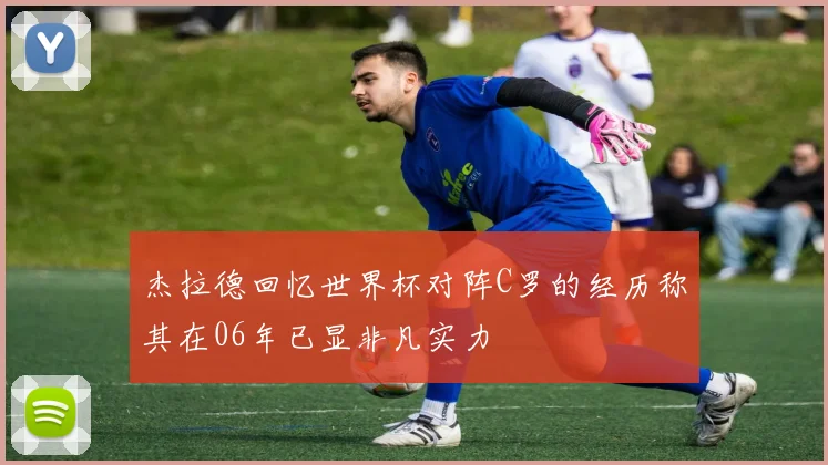 杰拉德回忆世界杯对阵C罗的经历称其在06年已显非凡实力