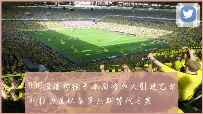 BBC报道称枪手本周将加大引进巴尔科拉力度以备罗杰斯替代方案